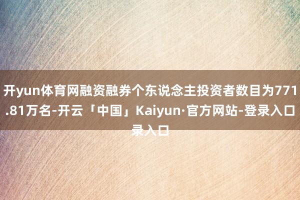 开yun体育网融资融券个东说念主投资者数目为771.81万名-开云「中国」Kaiyun·官方网站-登录入口