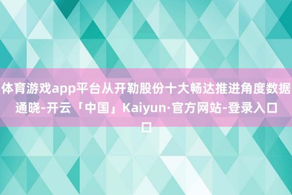 体育游戏app平台从开勒股份十大畅达推进角度数据通晓-开云「中国」Kaiyun·官方网站-登录入口