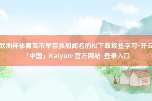欧洲杯体育高市早苗参加闻名的松下政经塾学习-开云「中国」Kaiyun·官方网站-登录入口
