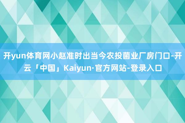 开yun体育网小赵准时出当今农投菌业厂房门口-开云「中国」Kaiyun·官方网站-登录入口
