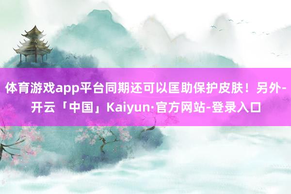 体育游戏app平台同期还可以匡助保护皮肤！另外-开云「中国」Kaiyun·官方网站-登录入口