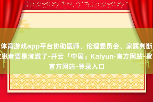 体育游戏app平台协助医师、伦理委员会、家属判断「这位患者要是澄澈了-开云「中国」Kaiyun·官方网站-登录入口