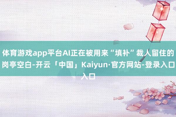 体育游戏app平台AI正在被用来“填补”裁人留住的岗亭空白-开云「中国」Kaiyun·官方网站-登录入口