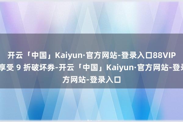 开云「中国」Kaiyun·官方网站-登录入口88VIP 还能享受 9 折破坏券-开云「中国」Kaiyun·官方网站-登录入口