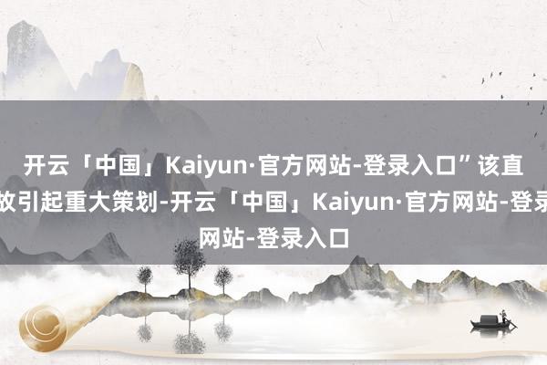 开云「中国」Kaiyun·官方网站-登录入口”该直播事故引起重大策划-开云「中国」Kaiyun·官方网站-登录入口