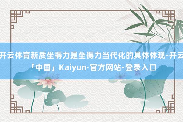 开云体育新质坐褥力是坐褥力当代化的具体体现-开云「中国」Kaiyun·官方网站-登录入口