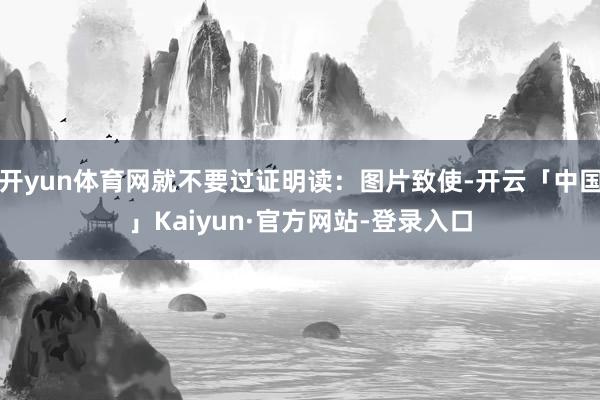 开yun体育网就不要过证明读：图片致使-开云「中国」Kaiyun·官方网站-登录入口