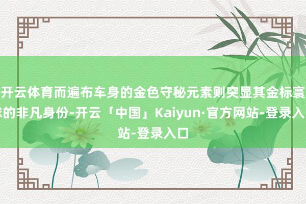 开云体育而遍布车身的金色守秘元素则突显其金标寰球的非凡身份-开云「中国」Kaiyun·官方网站-登录入口