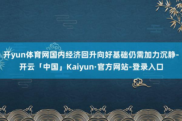 开yun体育网国内经济回升向好基础仍需加力沉静-开云「中国」Kaiyun·官方网站-登录入口