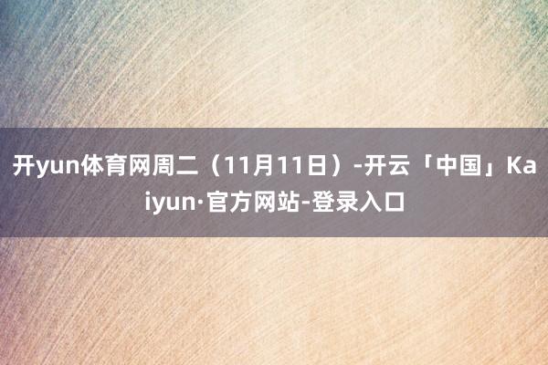 开yun体育网周二（11月11日）-开云「中国」Kaiyun·官方网站-登录入口