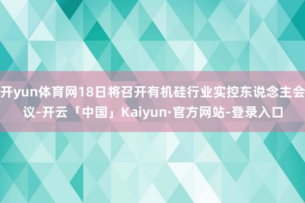 开yun体育网18日将召开有机硅行业实控东说念主会议-开云「中国」Kaiyun·官方网站-登录入口
