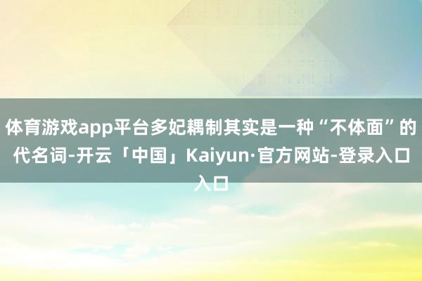 体育游戏app平台多妃耦制其实是一种“不体面”的代名词-开云「中国」Kaiyun·官方网站-登录入口