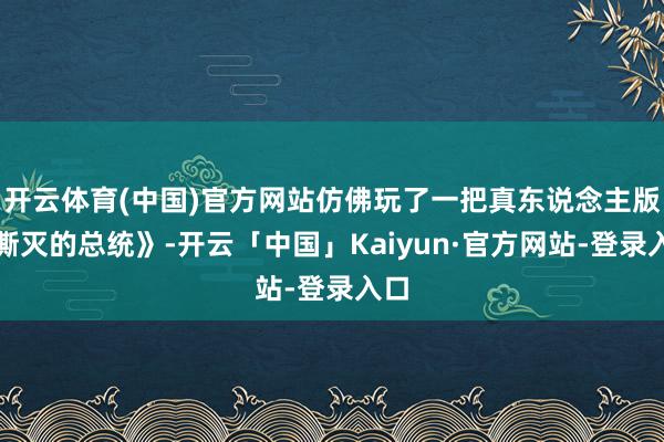 开云体育(中国)官方网站仿佛玩了一把真东说念主版《澌灭的总统》-开云「中国」Kaiyun·官方网站-登录入口