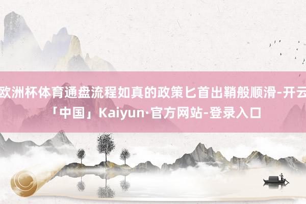 欧洲杯体育通盘流程如真的政策匕首出鞘般顺滑-开云「中国」Kaiyun·官方网站-登录入口