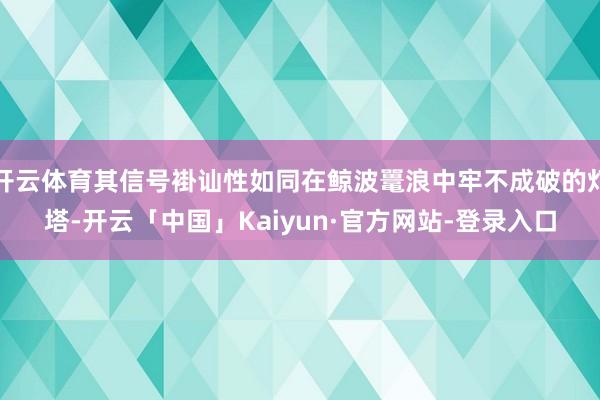 开云体育其信号褂讪性如同在鲸波鼍浪中牢不成破的灯塔-开云「中国」Kaiyun·官方网站-登录入口