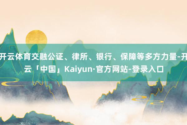 开云体育交融公证、律所、银行、保障等多方力量-开云「中国」Kaiyun·官方网站-登录入口