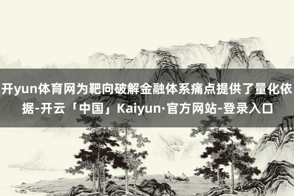 开yun体育网为靶向破解金融体系痛点提供了量化依据-开云「中国」Kaiyun·官方网站-登录入口