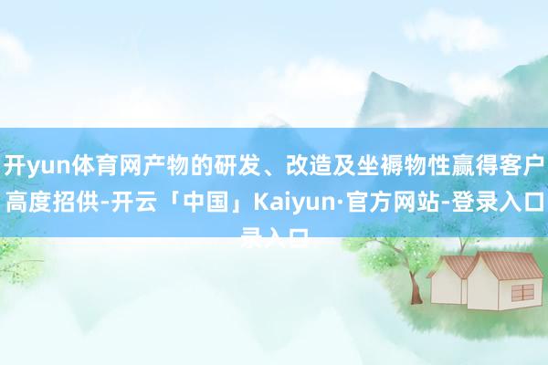 开yun体育网产物的研发、改造及坐褥物性赢得客户高度招供-开云「中国」Kaiyun·官方网站-登录入口
