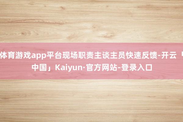 体育游戏app平台现场职责主谈主员快速反馈-开云「中国」Kaiyun·官方网站-登录入口