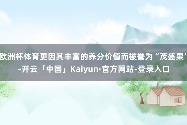欧洲杯体育更因其丰富的养分价值而被誉为“茂盛果”-开云「中国」Kaiyun·官方网站-登录入口