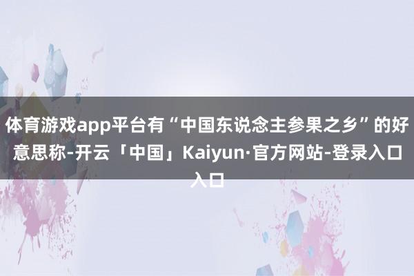 体育游戏app平台有“中国东说念主参果之乡”的好意思称-开云「中国」Kaiyun·官方网站-登录入口