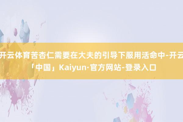 开云体育苦杏仁需要在大夫的引导下服用活命中-开云「中国」Kaiyun·官方网站-登录入口