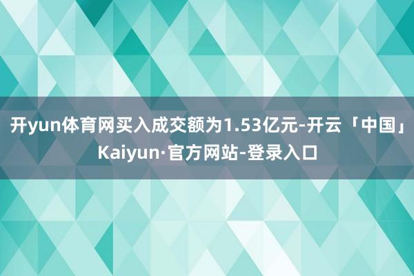 开yun体育网买入成交额为1.53亿元-开云「中国」Kaiyun·官方网站-登录入口