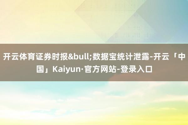 开云体育证券时报&bull;数据宝统计泄露-开云「中国」Kaiyun·官方网站-登录入口