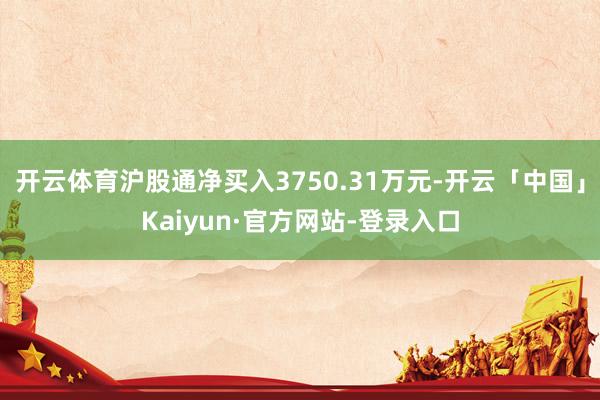 开云体育沪股通净买入3750.31万元-开云「中国」Kaiyun·官方网站-登录入口