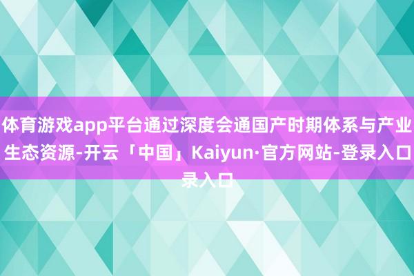 体育游戏app平台通过深度会通国产时期体系与产业生态资源-开云「中国」Kaiyun·官方网站-登录入口