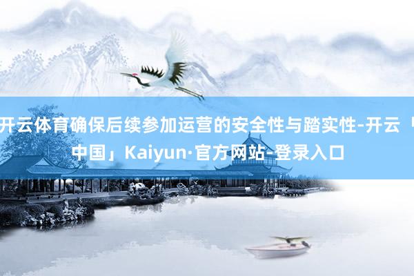 开云体育确保后续参加运营的安全性与踏实性-开云「中国」Kaiyun·官方网站-登录入口