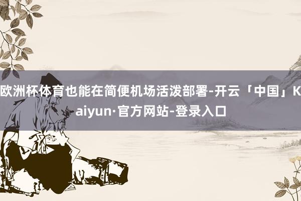 欧洲杯体育也能在简便机场活泼部署-开云「中国」Kaiyun·官方网站-登录入口
