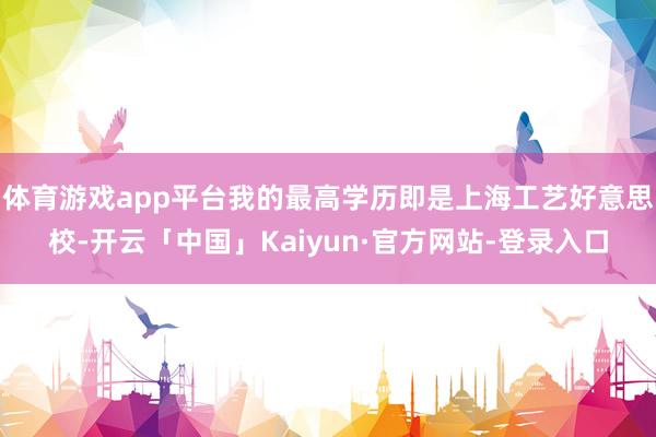体育游戏app平台我的最高学历即是上海工艺好意思校-开云「中国」Kaiyun·官方网站-登录入口
