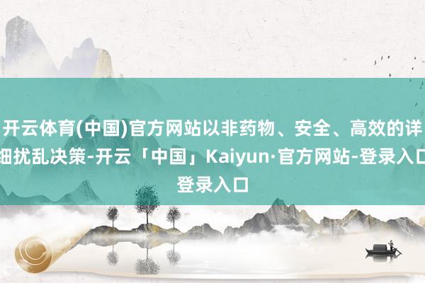 开云体育(中国)官方网站以非药物、安全、高效的详细扰乱决策-开云「中国」Kaiyun·官方网站-登录入口