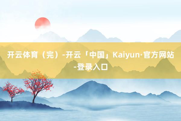 开云体育（完）-开云「中国」Kaiyun·官方网站-登录入口